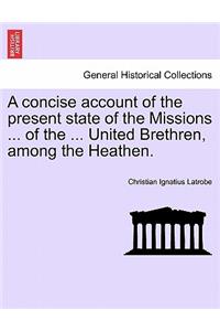 Concise Account of the Present State of the Missions ... of the ... United Brethren, Among the Heathen.