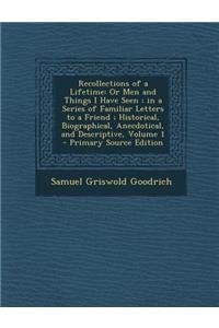 Recollections of a Lifetime: Or Men and Things I Have Seen; In a Series of Familiar Letters to a Friend; Historical, Biographical, Anecdotical, and