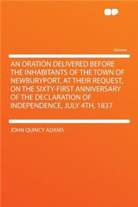 An Oration Delivered Before the Inhabitants of the Town of Newburyport, at Their Request, on the Sixty-First Anniversary of the Declaration of Independence, July 4th, 1837