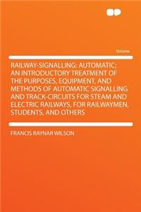 Railway-Signalling: Automatic; An Introductory Treatment of the Purposes, Equipment, and Methods of Automatic Signalling and Track-Circuits for Steam and Electric Railways, for Railwaymen, Students, and Others