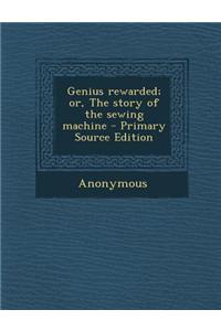 Genius Rewarded; Or, the Story of the Sewing Machine - Primary Source Edition