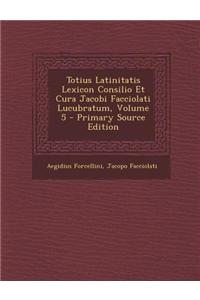 Totius Latinitatis Lexicon Consilio Et Cura Jacobi Facciolati Lucubratum, Volume 5 - Primary Source Edition