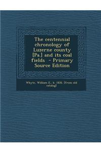 The Centennial Chronology of Luzerne County [Pa.] and Its Coal Fields - Primary Source Edition