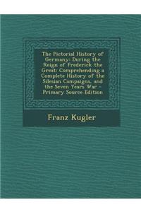 The Pictorial History of Germany: During the Reign of Frederick the Great: Comprehending a Complete History of the Silesian Campaigns, and the Seven Years War