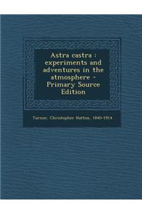 Astra Castra: Experiments and Adventures in the Atmosphere - Primary Source Edition