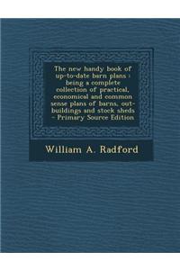 The New Handy Book of Up-To-Date Barn Plans: Being a Complete Collection of Practical, Economical and Common Sense Plans of Barns, Out-Buildings and S