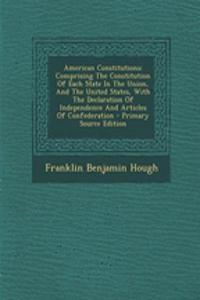 American Constitutions: Comprising the Constitution of Each State in the Union, and the United States, with the Declaration of Independence and Articles of Confederation