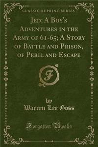 Jed: A Boy's Adventures in the Army of 61-65; A Story of Battle and Prison, of Peril and Escape (Classic Reprint)