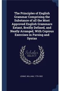 The Principles of English Grammar Comprising the Substance of all the Most Approved English Grammars Extant, Breifly Defined, and Neatly Arranged, With Copious Exercises in Parsing and Syntax