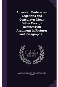 American Embassies, Legations and Consulates Mean Better Foreign Business; an Argument in Pictures and Paragraphs ..