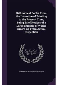 Rithmetical Books From the Invention of Printing to the Present Time; Being Brief Notices of a Large Number of Works Drawn up From Actual Inspection