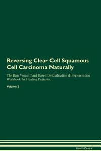 Reversing Clear Cell Squamous Cell Carcinoma Naturally the Raw Vegan Plant-Based Detoxification & Regeneration Workbook for Healing Patients. Volume 2