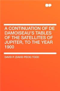 A Continuation of de Damoiseau's Tables of the Satellites of Jupiter, to the Year 1900
