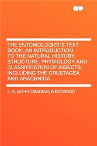 The Entomologist's Text Book; An Introduction to the Natural History, Structure, Physiology and Classification of Insects, Including the Crustacea and Arachnida