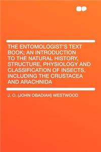 The Entomologist's Text Book; An Introduction to the Natural History, Structure, Physiology and Classification of Insects, Including the Crustacea and Arachnida