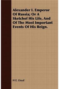 Alexander I. Emperor of Russia; Or a Sketchof His Life, and of the Most Important Events of His Reign.