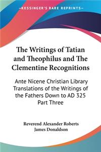 Writings of Tatian and Theophilus and The Clementine Recognitions