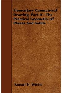 Elementary Geometrical Drawing. Part II - The Practical Geometry Of Planes And Solids