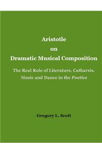 Aristotle on Dramatic Musical Composition: The Real Role of Literature, Catharsis, Music and Dance in the Poetics