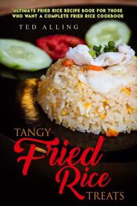 Tangy Fried Rice Treats: Ultimate Fried Rice Recipe Book for Those Who Want a Complete Fried Rice Cookbook