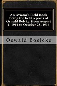 An Aviators Field Book Being the Field Reports of Oswald Bolcke, from August 1, 1914 to October 28, 1916