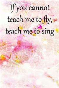 If you cannot teach me to fly, teach me to sing
