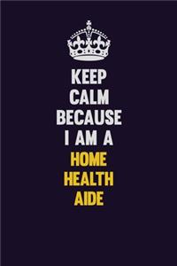 Keep Calm Because I Am A Home Health Aide