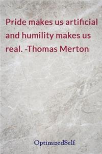 Pride makes us artificial and humility makes us real. -Thomas Merton