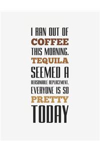 I Ran Out of Coffee This Morning Tequila Seemed a Reasonable Replacement Everyone Is So Pretty Today