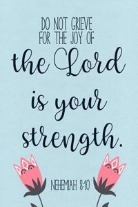 Do Not Grieve, for the Joy of the Lord Is Your Strength. - Nehemiah 8