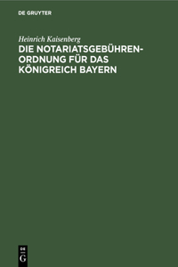 Die Notariatsgebührenordnung Für Das Königreich Bayern: Mit Den Einschlägigen Bestimmungen Des Gebührengesetzes in Der Fassung Vom 11. November 1899, Und Einer Tabellarischen Berechnung Der Bei Notariatsg