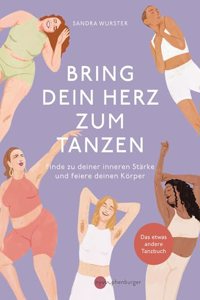 Bring dein Herz zum Tanzen: Finde zu deiner inneren Starke und feiere deinen Korper, Das etwas andere Tanzbuch