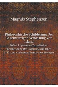 Philosophische Schilderung Der Gegenwärtigen Verfassung Von Island Nebst Stephensens Zuverlässiger Beschreibung Des Erdbrandes Im Jahre 1783, Und Anderen Authentischen Beylagen