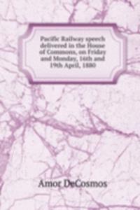 Pacific Railway speech delivered in the House of Commons, on Friday and Monday, 16th and 19th April, 1880