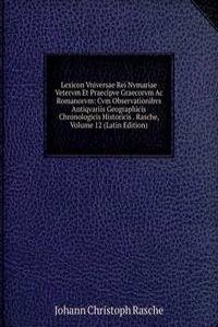 Lexicon Vniversae Rei Nvmariae Vetervm Et Praecipve Graecorvm Ac Romanorvm: Cvm Observationibvs Antiqvariis Geographicis Chronologicis Historicis . Rasche, Volume 12 (Latin Edition)