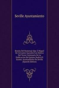 Resena Del Homenaje Que A Miguel De Cervantes Saavedra Con Motivo Del Tercer Centenario De La Publicacion Del Quijote Dedico El Exomo: Ayuntamiento De Sevilla (Spanish Edition)