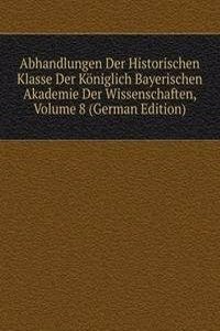 Abhandlungen Der Historischen Klasse Der Koniglich Bayerischen Akademie Der Wissenschaften, Volume 8 (German Edition)