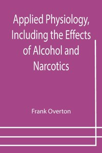 Applied Physiology, Including the Effects of Alcohol and Narcotics