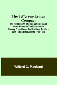 The Jefferson-Lemen Compact; The Relations of Thomas Jefferson and James Lemen in the Exclusion of Slavery from Illinois and Northern Territory with Related Documents 1781-1818