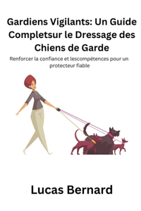 Gardiens Vigilants: Un Guide Completsur le Dressage des Chiens de Garde: Renforcer la confiance et lescompétences pour un protecteur fiable