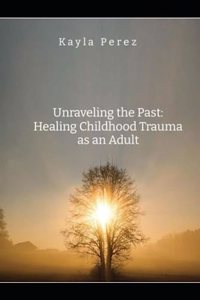 Unraveling the Past- Healing Childhood Trauma As An Adult
