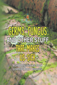 Germs, Fungus and Other Stuff That Makes Us Sick A Children's Disease Book (Learning about Diseases)
