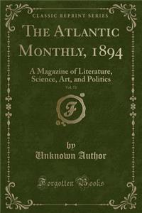 The Atlantic Monthly, 1894, Vol. 73: A Magazine of Literature, Science, Art, and Politics (Classic Reprint)