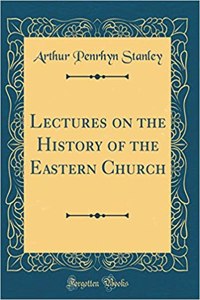 Lectures on the History of the Eastern Church (Classic Reprint)