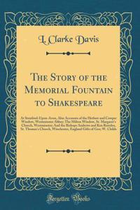 The Story of the Memorial Fountain to Shakespeare: At Stratford-Upon-Avon, Also Accounts of the Herbert and Cowper Window, Westminster Abbey; The Milton Window, St. Margaret's Church, Westminster; And the Bishops Andrews and Ken Reredos, St. Thomas