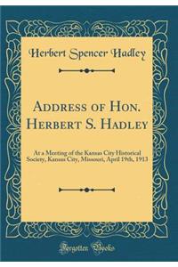 Address of Hon. Herbert S. Hadley: At a Meeting of the Kansas City Historical Society, Kansas City, Missouri, April 19th, 1913 (Classic Reprint)