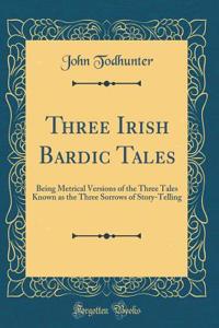 Three Irish Bardic Tales: Being Metrical Versions of the Three Tales Known as the Three Sorrows of Story-Telling (Classic Reprint)