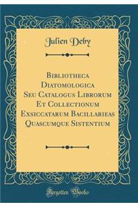Bibliotheca Diatomologica Seu Catalogus Librorum Et Collectionum Exsiccatarum Bacillarieas Quascumque Sistentium (Classic Reprint)