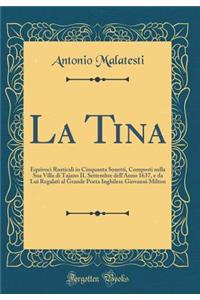 La Tina: Equivoci Rusticali in Cinquanta Sonetti, Composti Nella Sua Villa Di Tajano Il Settembre Dell'anno 1637, E Da Lui Regalati Al Grande Poeta Inghilese Giovanni Milton (Classic Reprint)