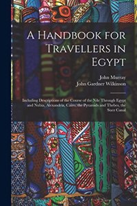 Handbook for Travellers in Egypt: Including Descriptions of the Course of the Nile Through Egypt and Nubia, Alexandria, Cairo, the Pyramids and Thebes, the Suez Canal